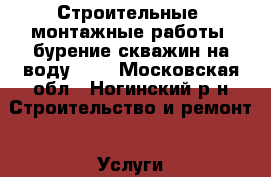 Строительные, монтажные работы, бурение скважин на воду!!!! - Московская обл., Ногинский р-н Строительство и ремонт » Услуги   
